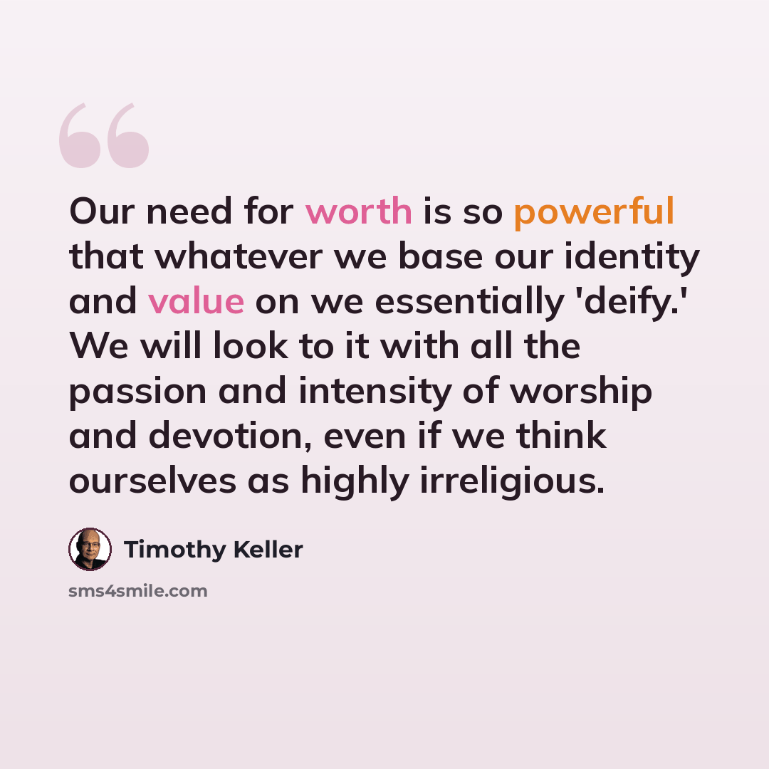 “Our need for worth is so powerful that whatever we base our identity and value on we essentially 'deify.' We will look to it with all the passion and intensity of worship and devotion, even if we think ourselves as highly irreligious.” quote by Timothy Keller
