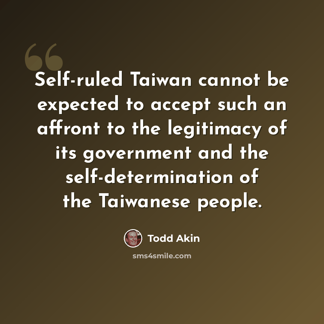 “Self-ruled Taiwan cannot be expected to accept such an affront to the legitimacy of its government and the self-determination of the Taiwanese people.” quote by Todd Akin
