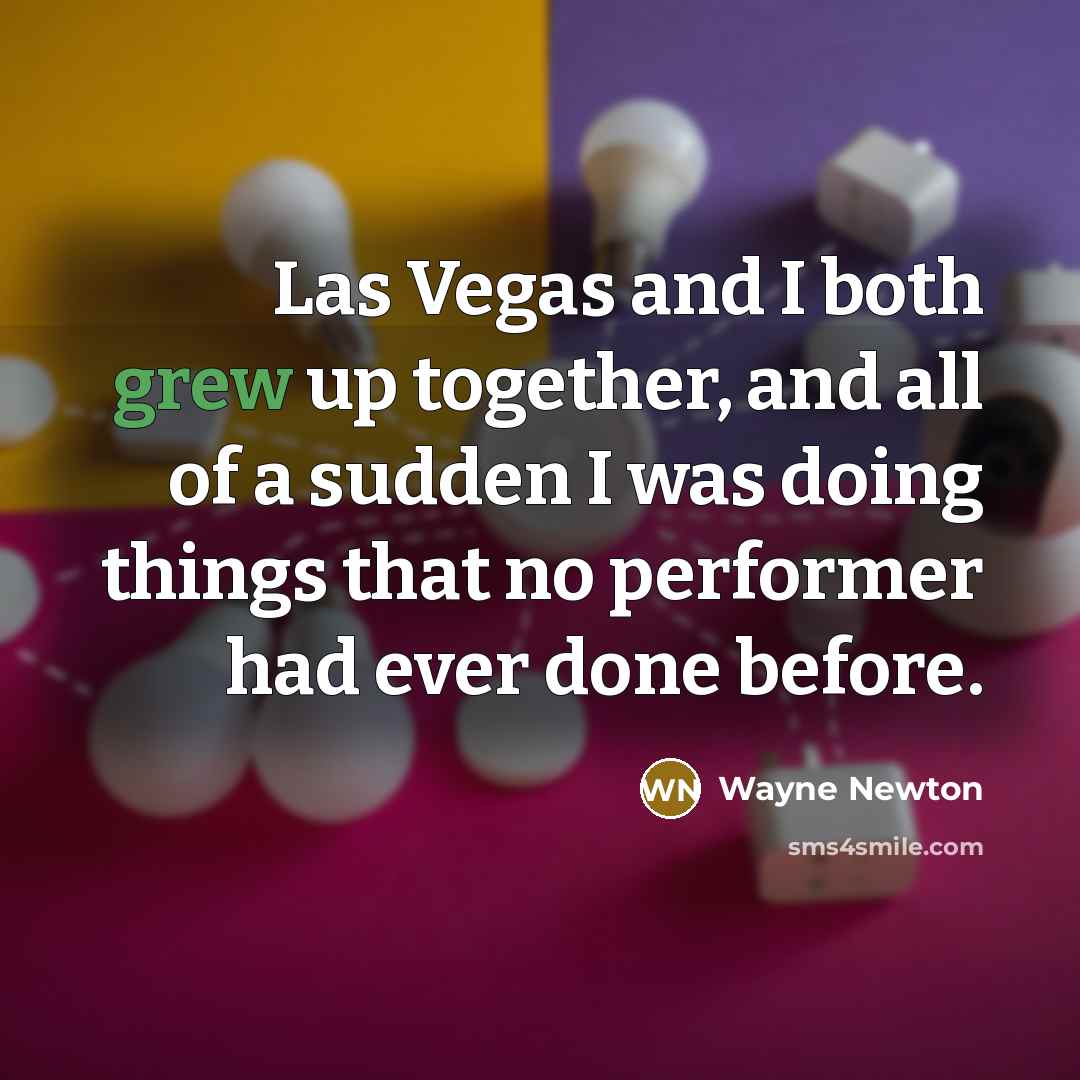 “Las Vegas and I both grew up together, and all of a sudden I was doing things that no performer had ever done before.” quote by Wayne Newton