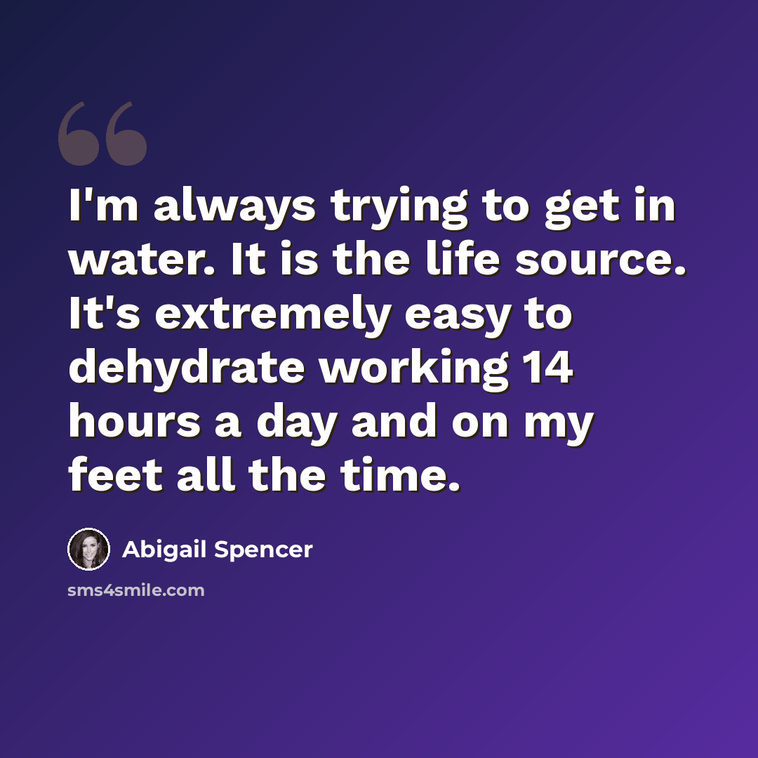 “I'm always trying to get in water. It is the life source. It's extremely easy to dehydrate working 14 hours a day and on my feet all the time.” quote by Abigail Spencer