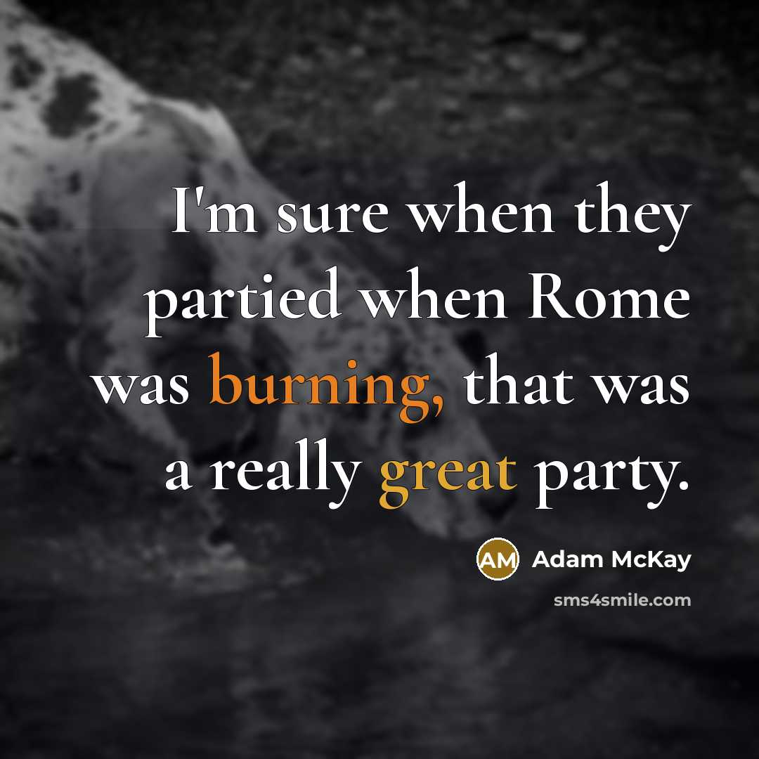“I'm sure when they partied when Rome was burning, that was a really great party.” quote by Adam McKay
