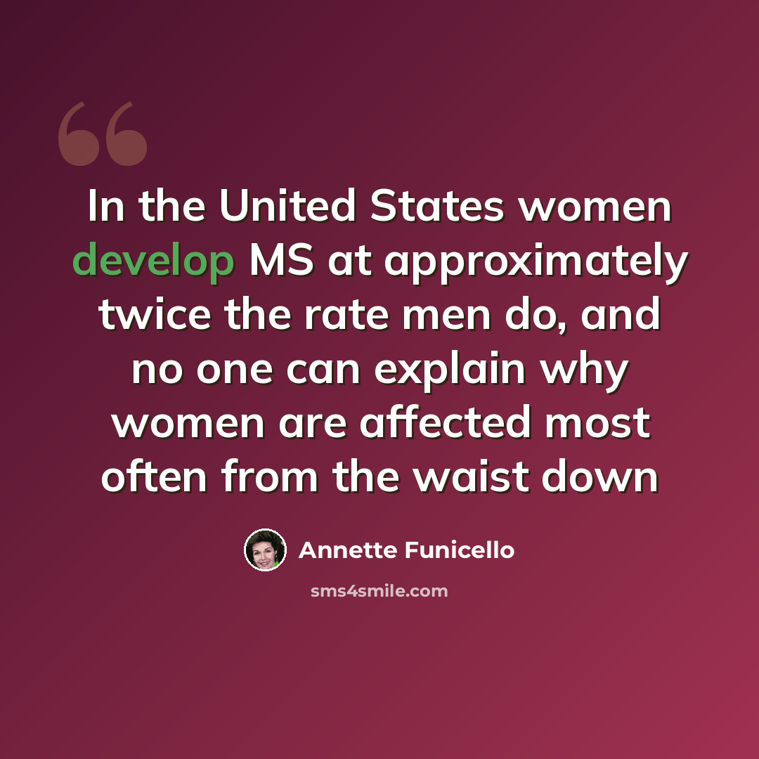 “In the United States women develop MS at approximately twice the rate men do, and no one can explain why women are affected most often from the waist down” quote by Annette Funicello