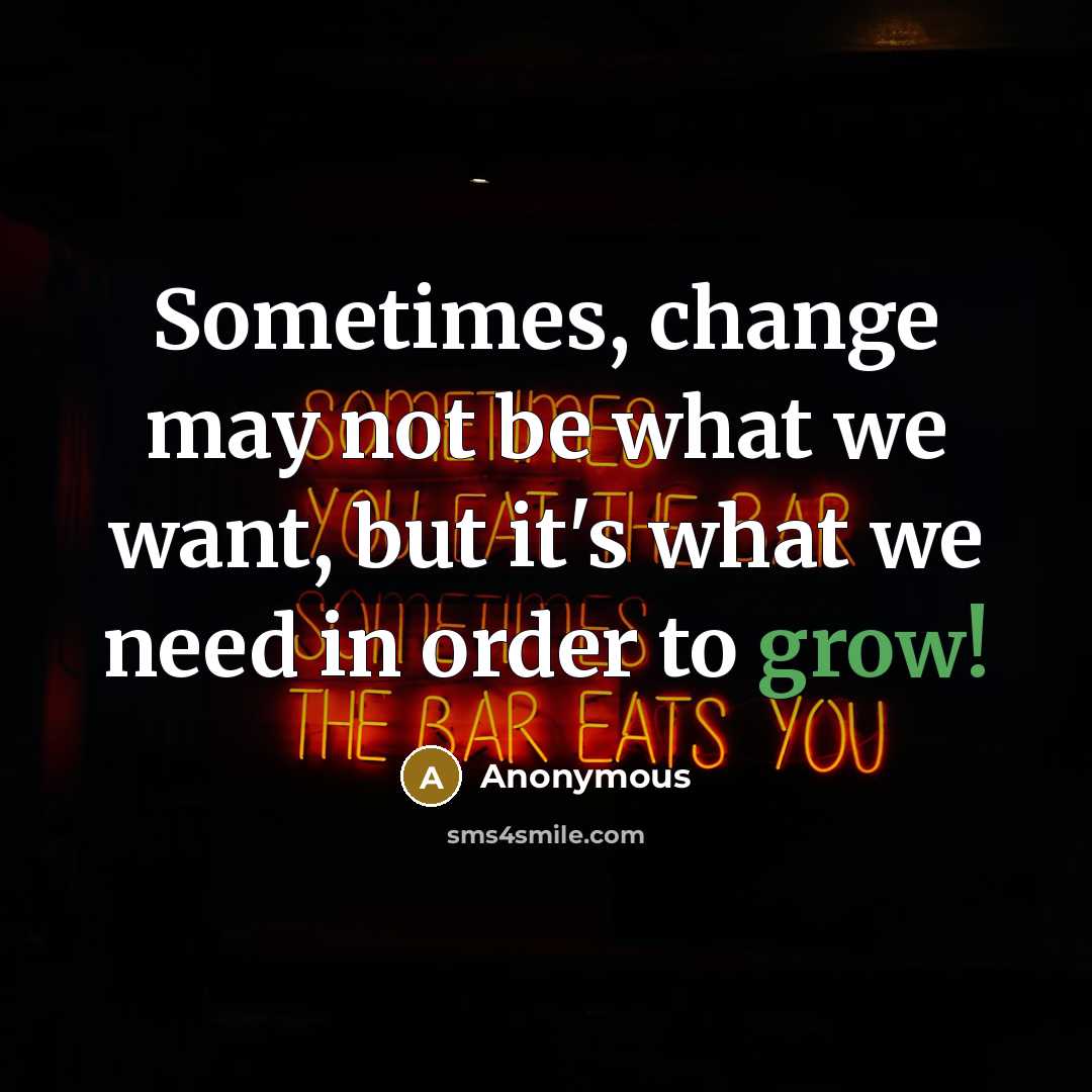 “Sometimes, change may not be what we want, but it's what we need in order to grow!” quote by Anonymous