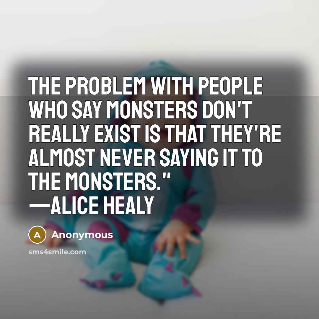 “The problem with people who say monsters don't really exist is that they're almost never saying it to the monsters." —Alice Healy” quote by Anonymous