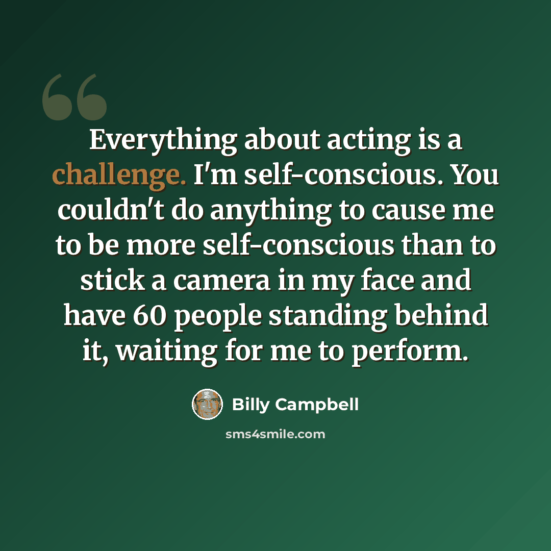 “Everything about acting is a challenge. I'm self-conscious. You couldn't do anything to cause me to be more self-conscious than to stick a camera in my face and have 60 people standing behind it, waiting for me to perform.” quote by Billy Campbell