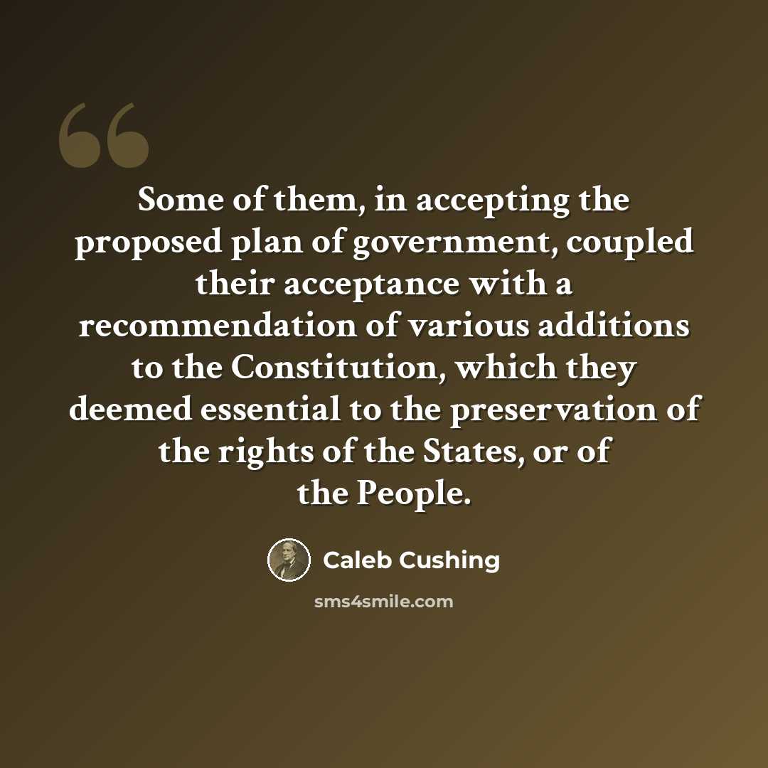 “Some of them, in accepting the proposed plan of government, coupled their acceptance with a recommendation of various additions to the Constitution, which they deemed essential to the preservation of the rights of the States, or of the People.” quote by Caleb Cushing