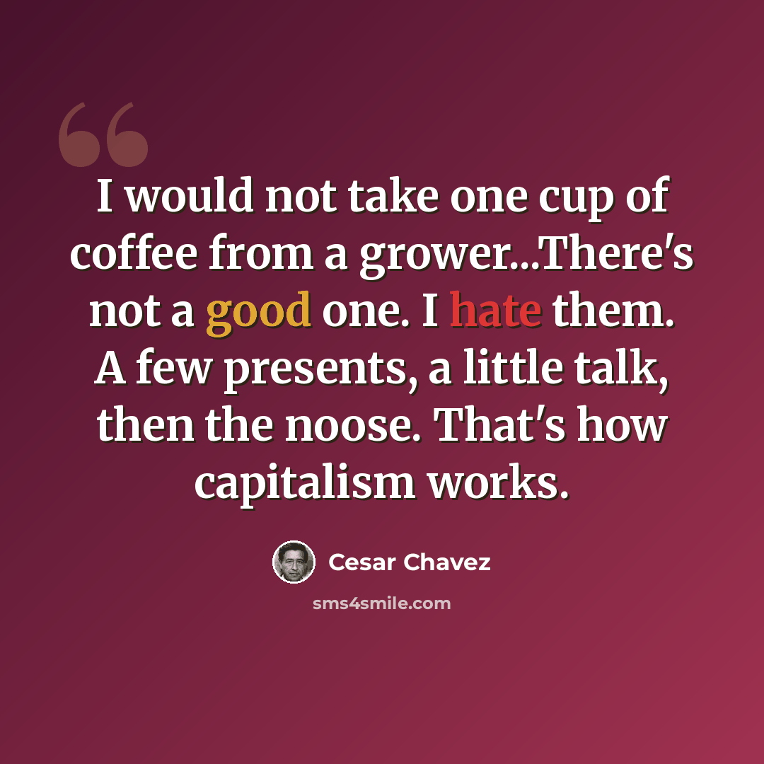 “I would not take one cup of coffee from a grower...There's not a good one. I hate them. A few presents, a little talk, then the noose. That's how capitalism works.” quote by Cesar Chavez