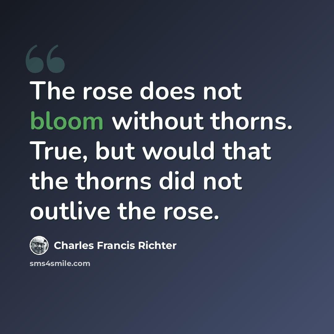 “The rose does not bloom without thorns. True, but would that the thorns did not outlive the rose.” quote by Charles Francis Richter