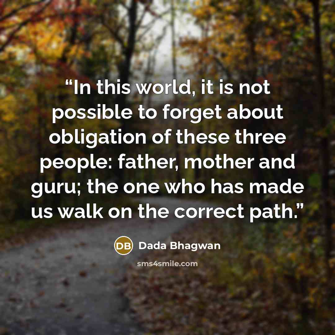 “In this world, it is not possible to forget about obligation of these three people: father, mother and guru; the one who has made us walk on the correct path.” quote by Dada Bhagwan