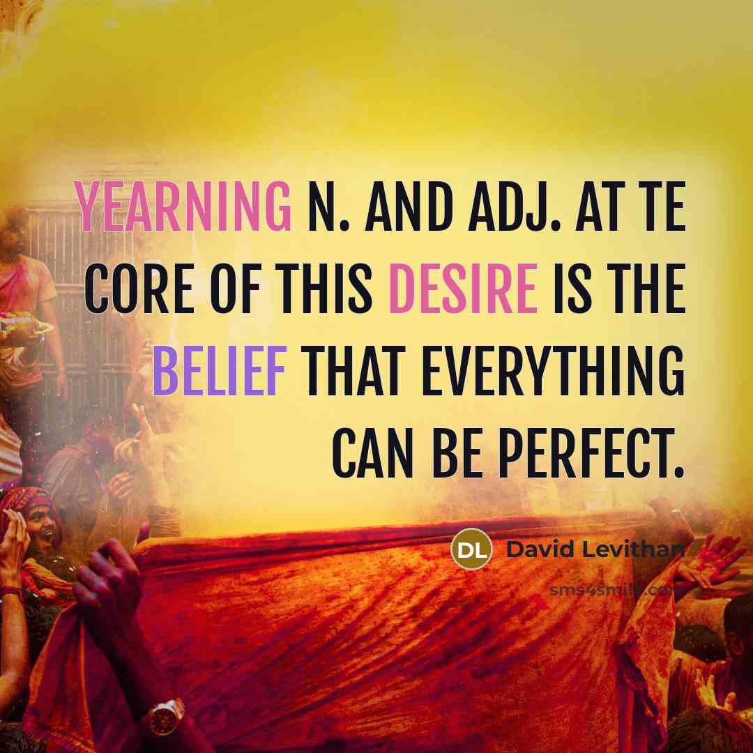 “yearning n. and adj. At te core of this desire is the belief that everything can be perfect.” quote by David Levithan