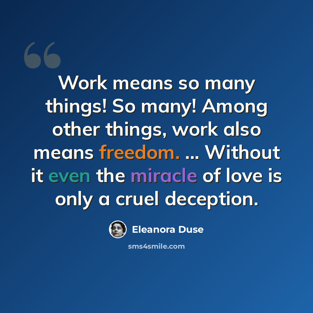 “Work means so many things! So many! Among other things, work also means freedom. ... Without it even the miracle of love is only a cruel deception.” quote by Eleanora Duse