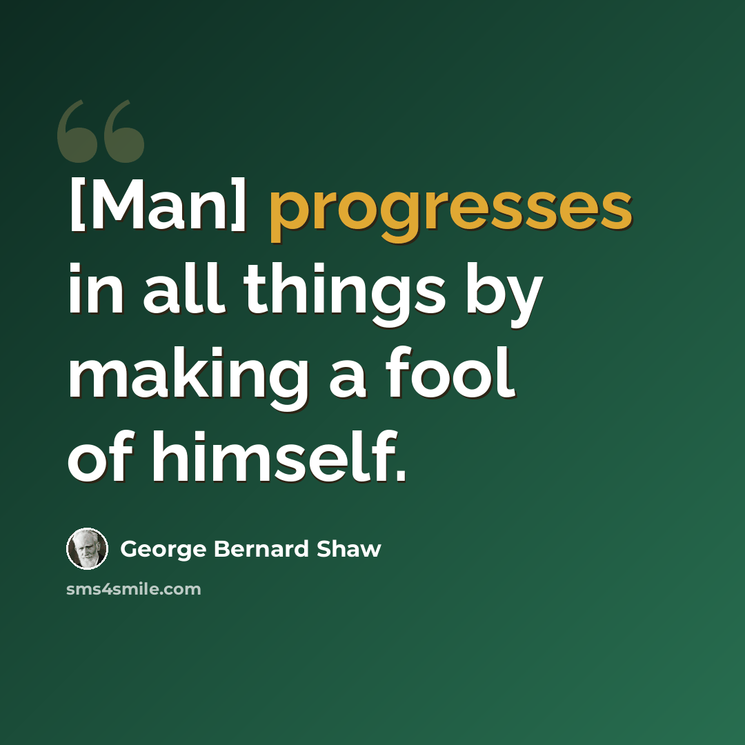 “[Man] progresses in all things by making a fool of himself.” quote by George Bernard Shaw