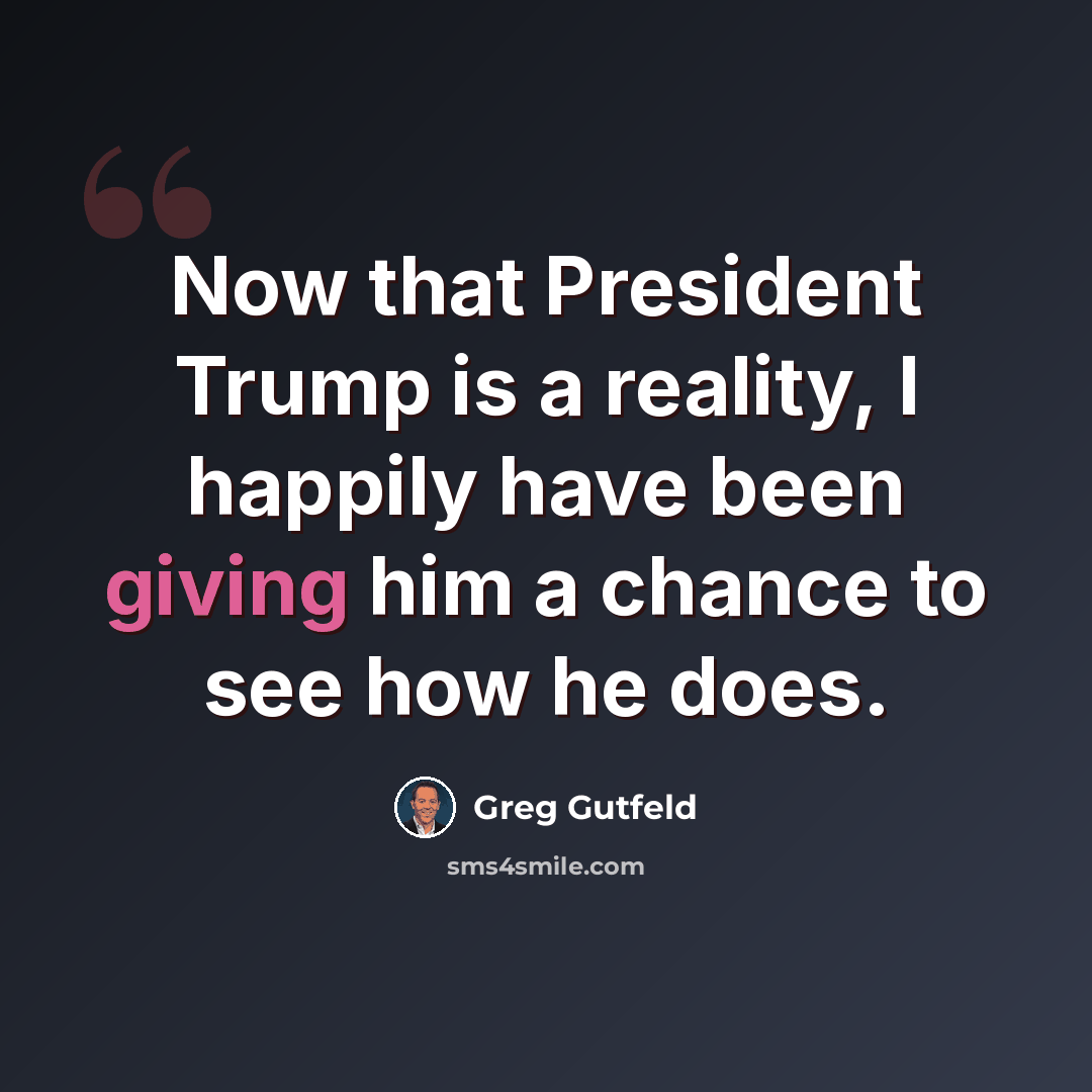 “Now that President Trump is a reality, I happily have been giving him a chance to see how he does.” quote by Greg Gutfeld