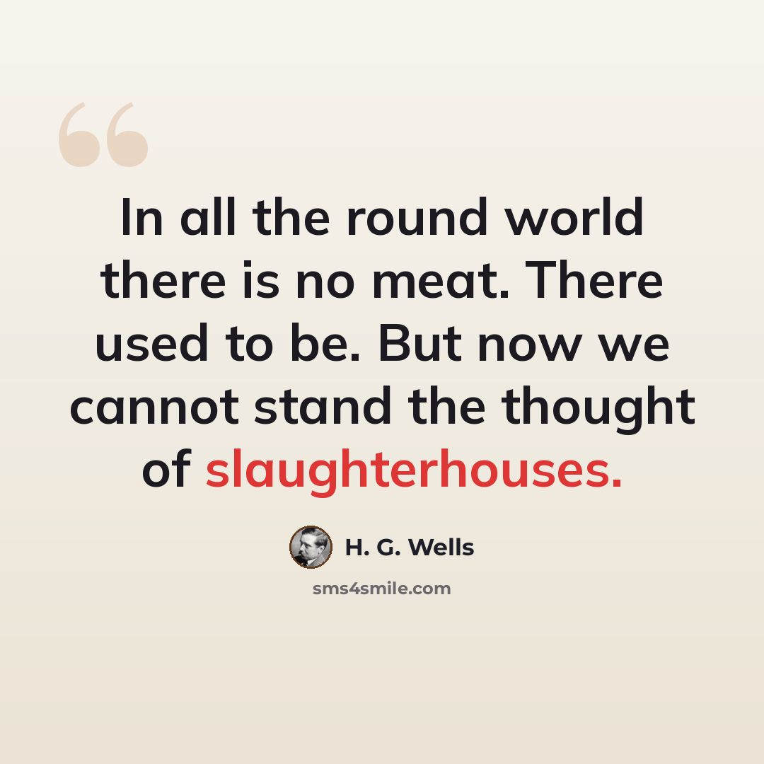 “In all the round world there is no meat. There used to be. But now we cannot stand the thought of slaughterhouses.” quote by H. G. Wells
