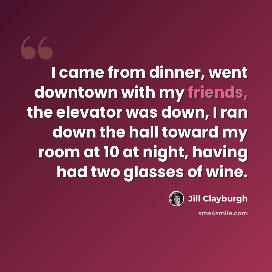 “I came from dinner, went downtown with my friends, the elevator was down, I ran down the hall toward my room at 10 at night, having had two glasses of wine.” quote by Jill Clayburgh