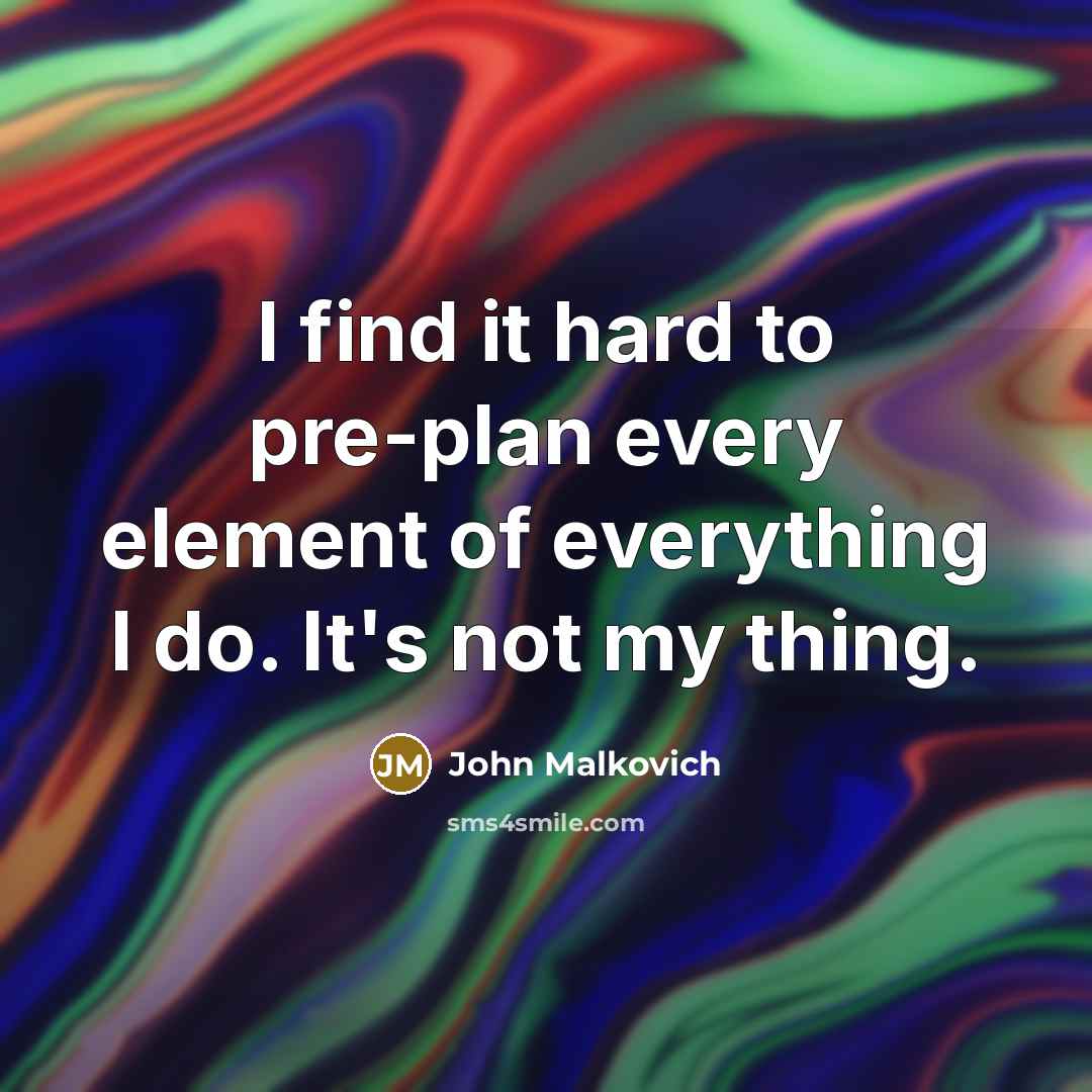 “I find it hard to pre-plan every element of everything I do. It's not my thing.” quote by John Malkovich