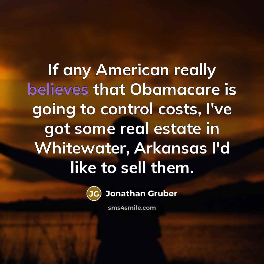 “If any American really believes that Obamacare is going to control costs, I've got some real estate in Whitewater, Arkansas I'd like to sell them.” quote by Jonathan Gruber