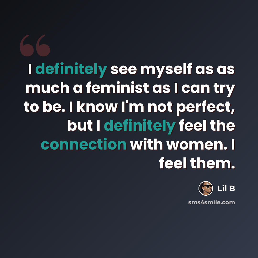 “I definitely see myself as as much a feminist as I can try to be. I know I'm not perfect, but I definitely feel the connection with women. I feel them.” quote by Lil B