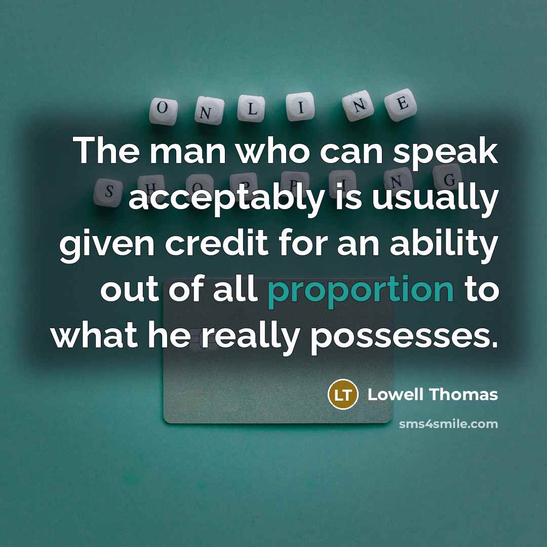 “The man who can speak acceptably is usually given credit for an ability out of all proportion to what he really possesses.” quote by Lowell Thomas