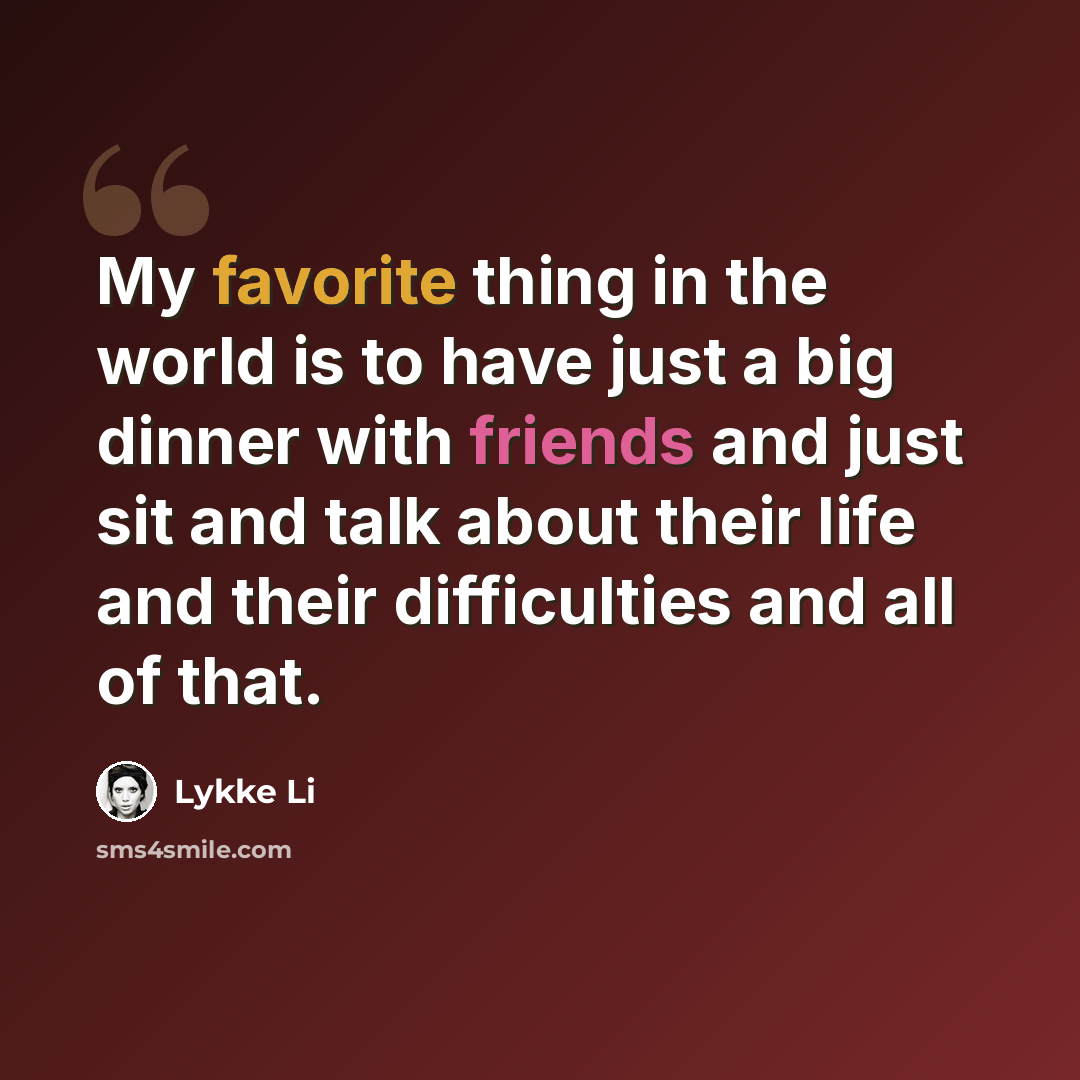 “My favorite thing in the world is to have just a big dinner with friends and just sit and talk about their life and their difficulties and all of that.” quote by Lykke Li