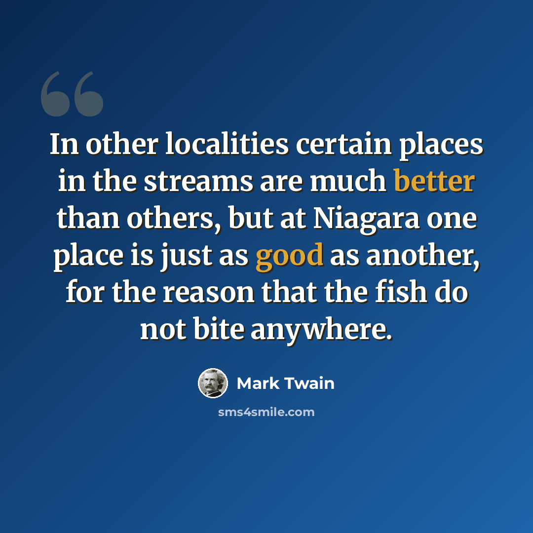 “In other localities certain places in the streams are much better than others, but at Niagara one place is just as good as another, for the reason that the fish do not bite anywhere.” quote by Mark Twain