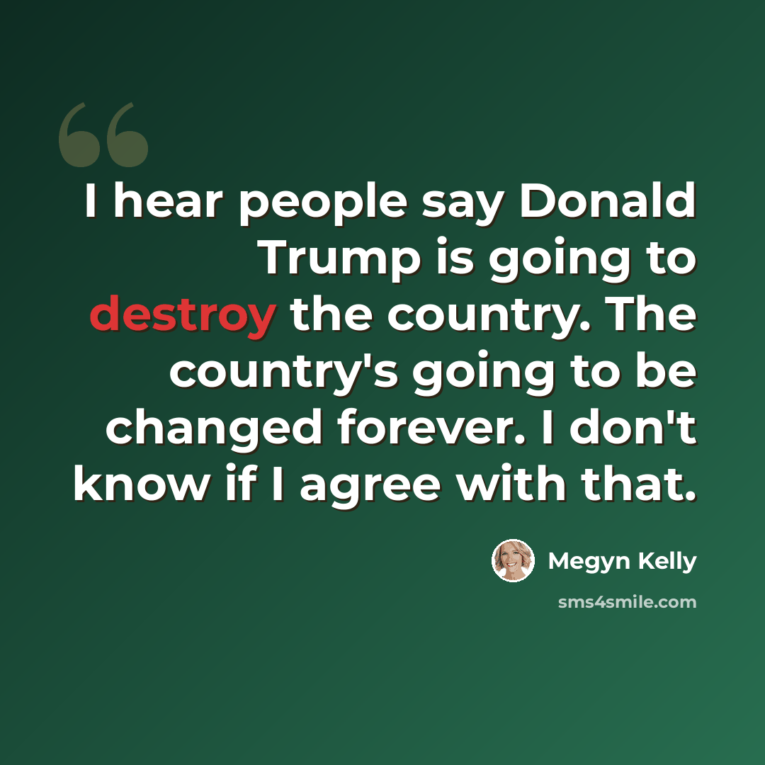 “I hear people say Donald Trump is going to destroy the country. The country's going to be changed forever. I don't know if I agree with that.” quote by Megyn Kelly