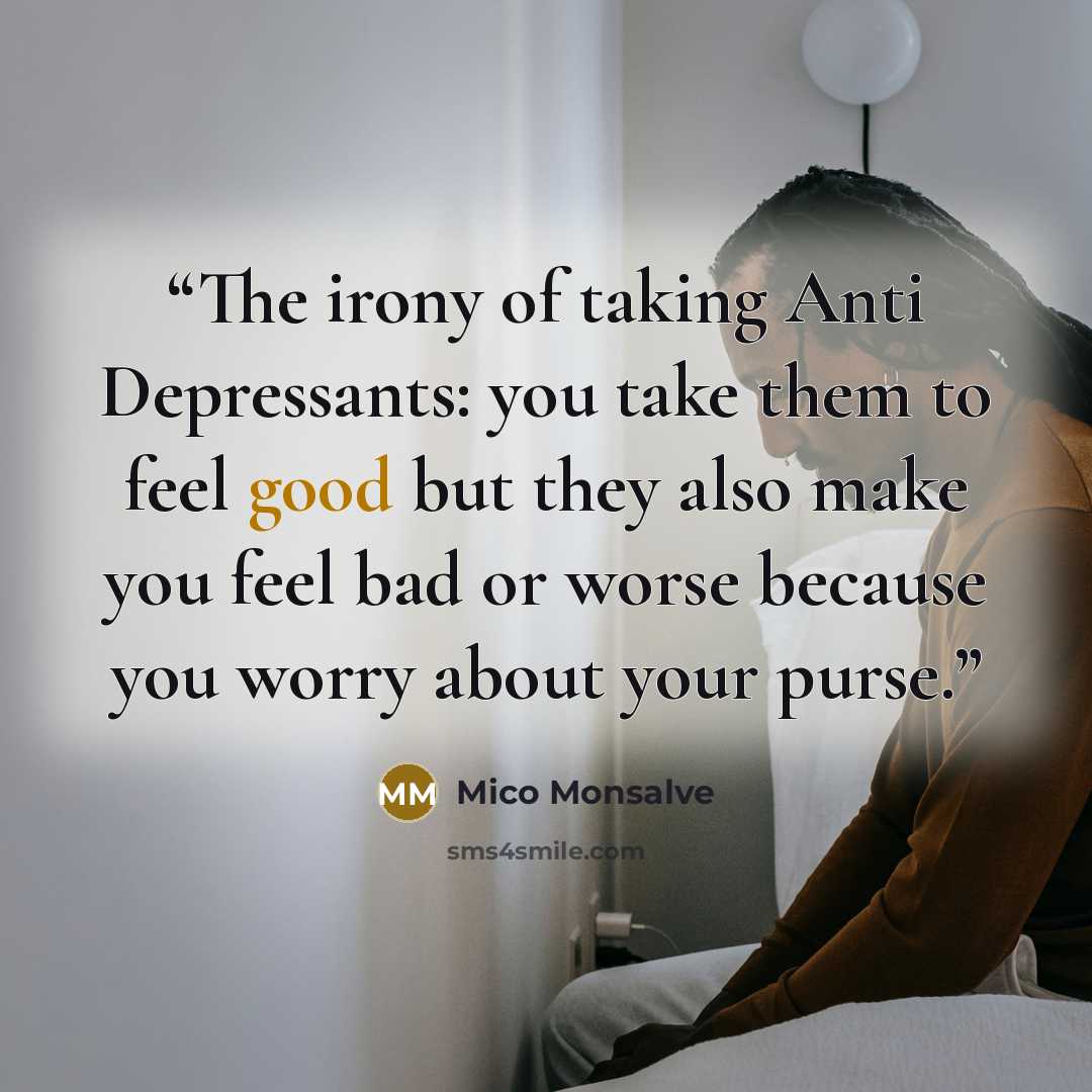 “The irony of taking Anti Depressants: you take them to feel good but they also make you feel bad or worse because you worry about your purse.” quote by Mico Monsalve