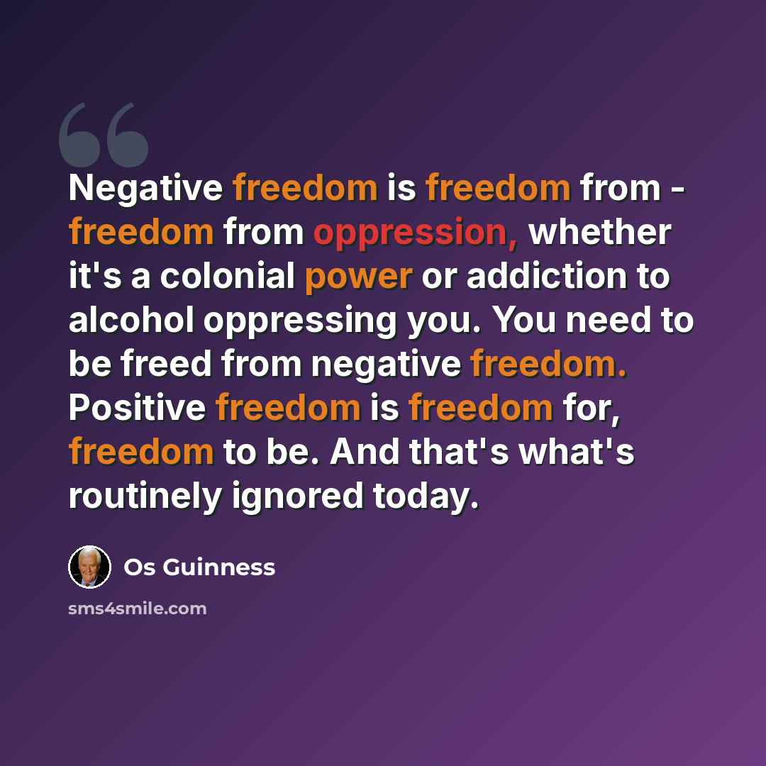 “Negative freedom is freedom from - freedom from oppression, whether it's a colonial power or addiction to alcohol oppressing you. You need to be freed from negative freedom. Positive freedom is freedom for, freedom to be. And that's what's routinely ignored today.” quote by Os Guinness