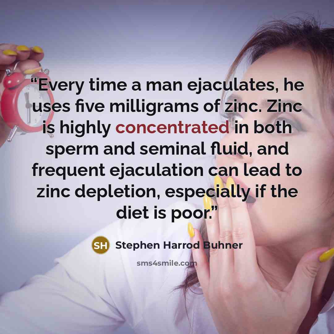“Every time a man ejaculates, he uses five milligrams of zinc. Zinc is highly concentrated in both sperm and seminal fluid, and frequent ejaculation can lead to zinc depletion, especially if the diet is poor.” quote by Stephen Harrod Buhner