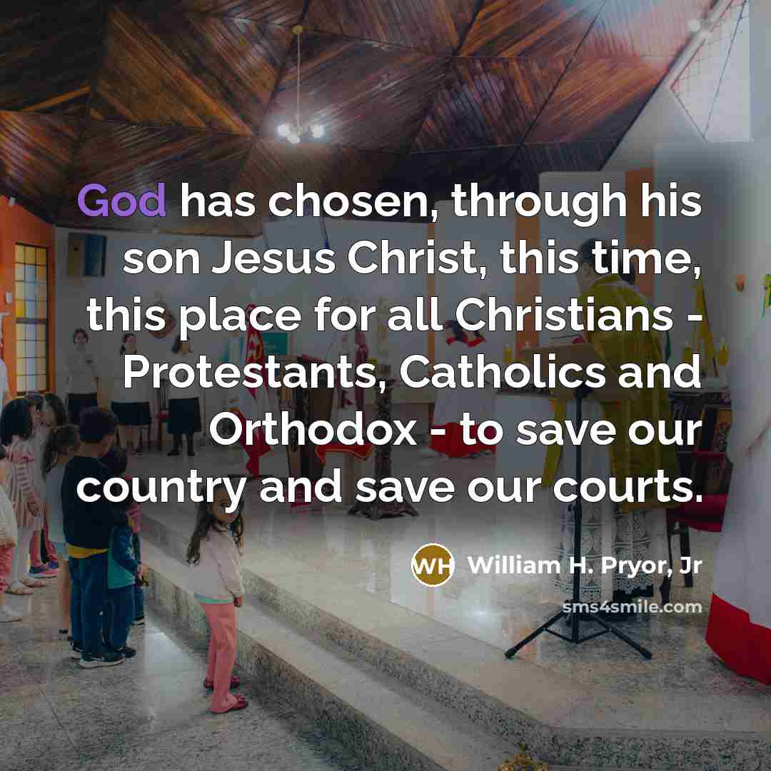 “God has chosen, through his son Jesus Christ, this time, this place for all Christians - Protestants, Catholics and Orthodox - to save our country and save our courts.” quote by William H. Pryor, Jr