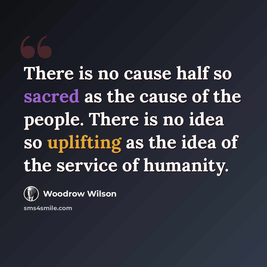 “There is no cause half so sacred as the cause of the people. There is no idea so uplifting as the idea of the service of humanity.” quote by Woodrow Wilson