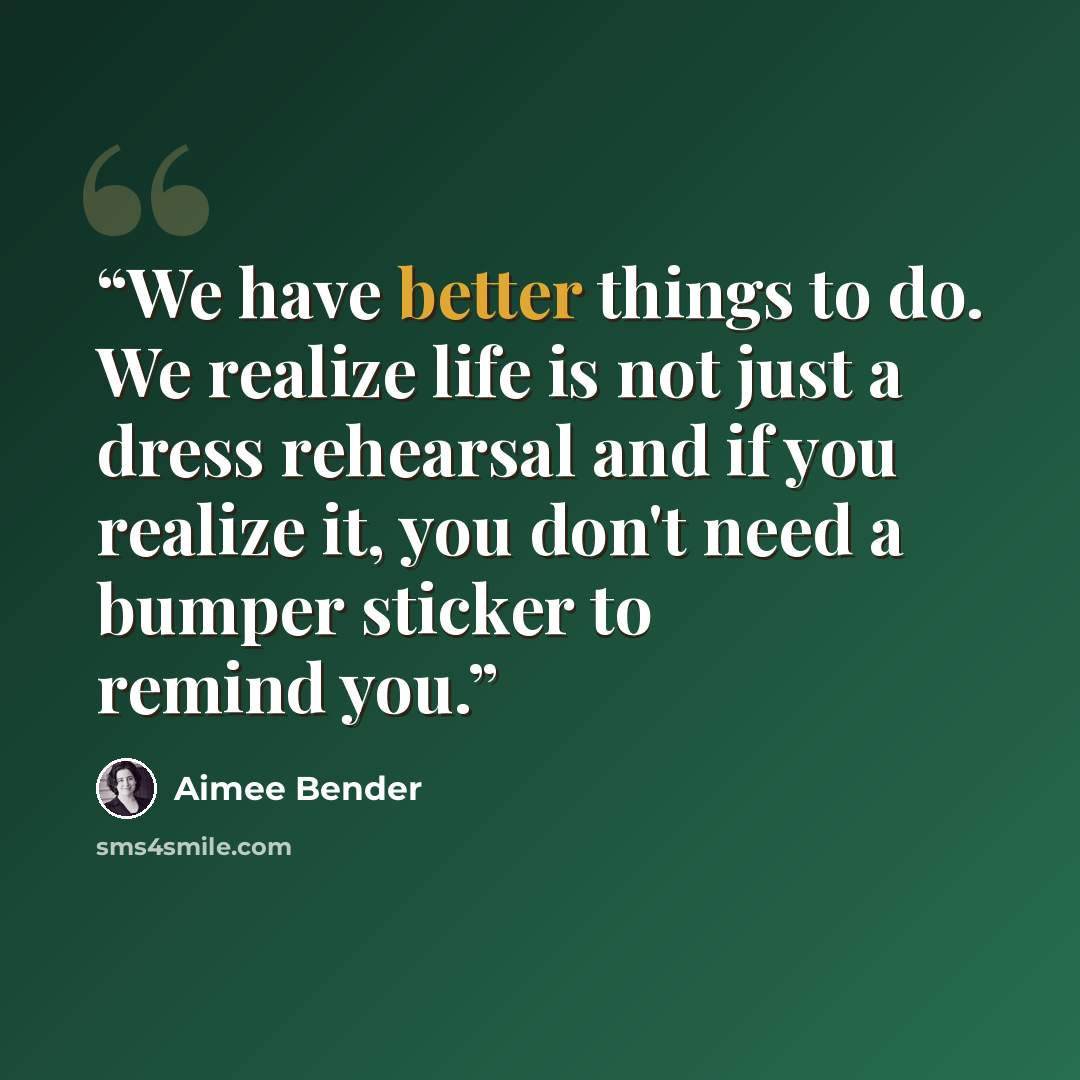 “We have better things to do. We realize life is not just a dress rehearsal and if you realize it, you don't need a bumper sticker to remind you.” quote by Aimee Bender