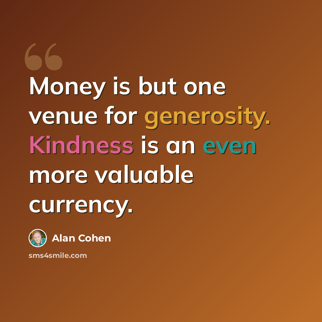 “Money is but one venue for generosity. Kindness is an even more valuable currency.” quote by Alan Cohen