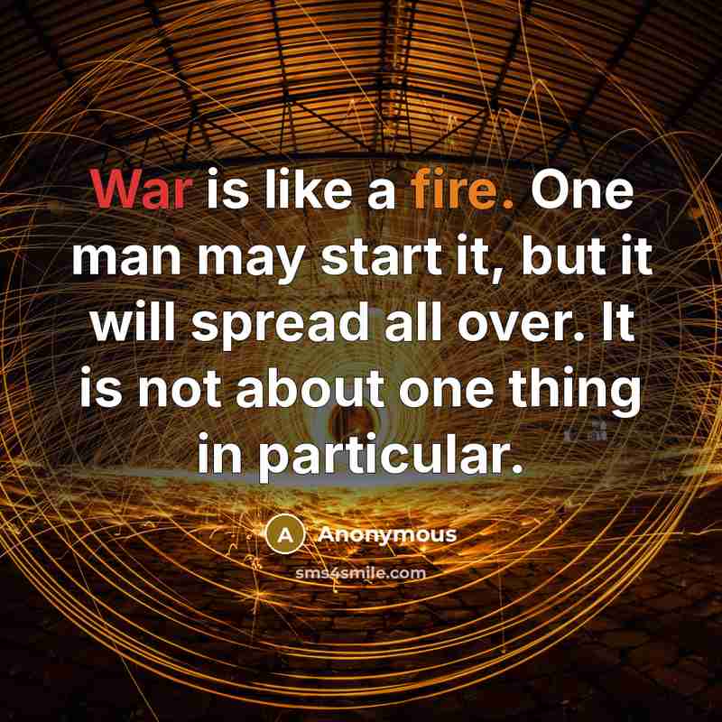 “War is like a fire. One man may start it, but it will spread all over. It is not about one thing in particular.” quote by Anonymous