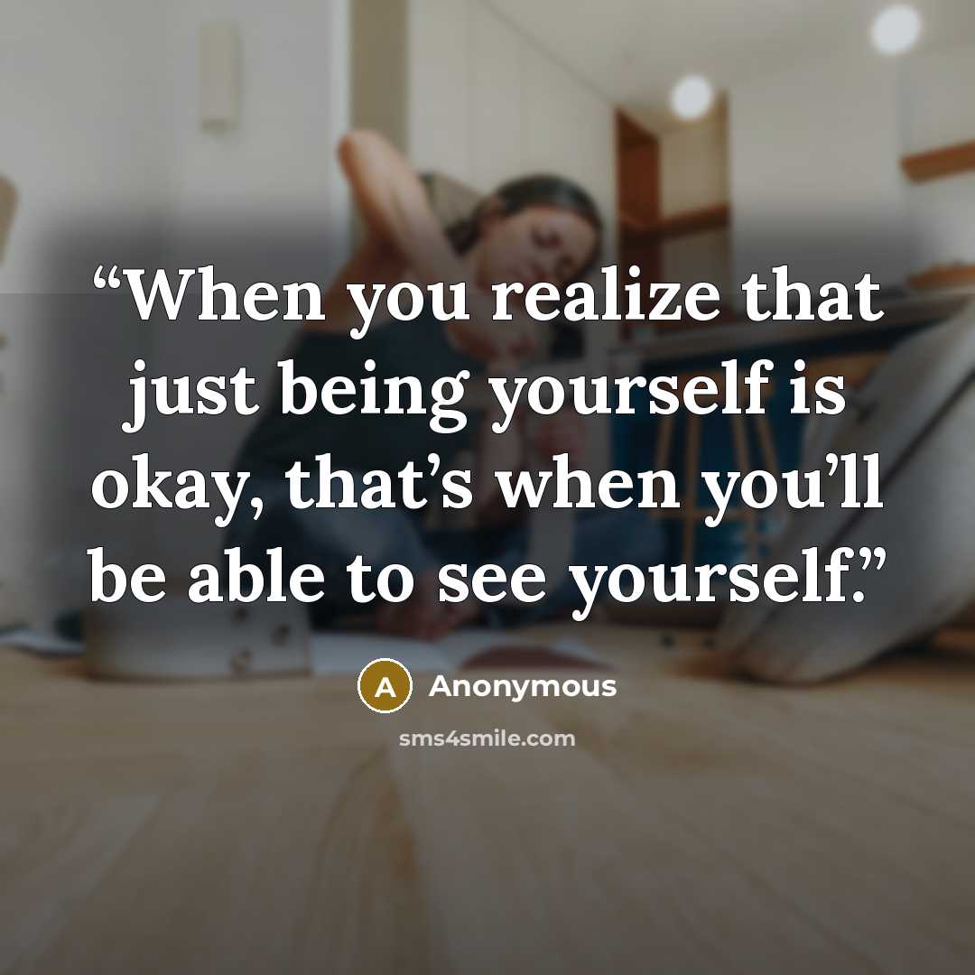 “When you realize that just being yourself is okay, that’s when you’ll be able to see yourself.” quote by Anonymous