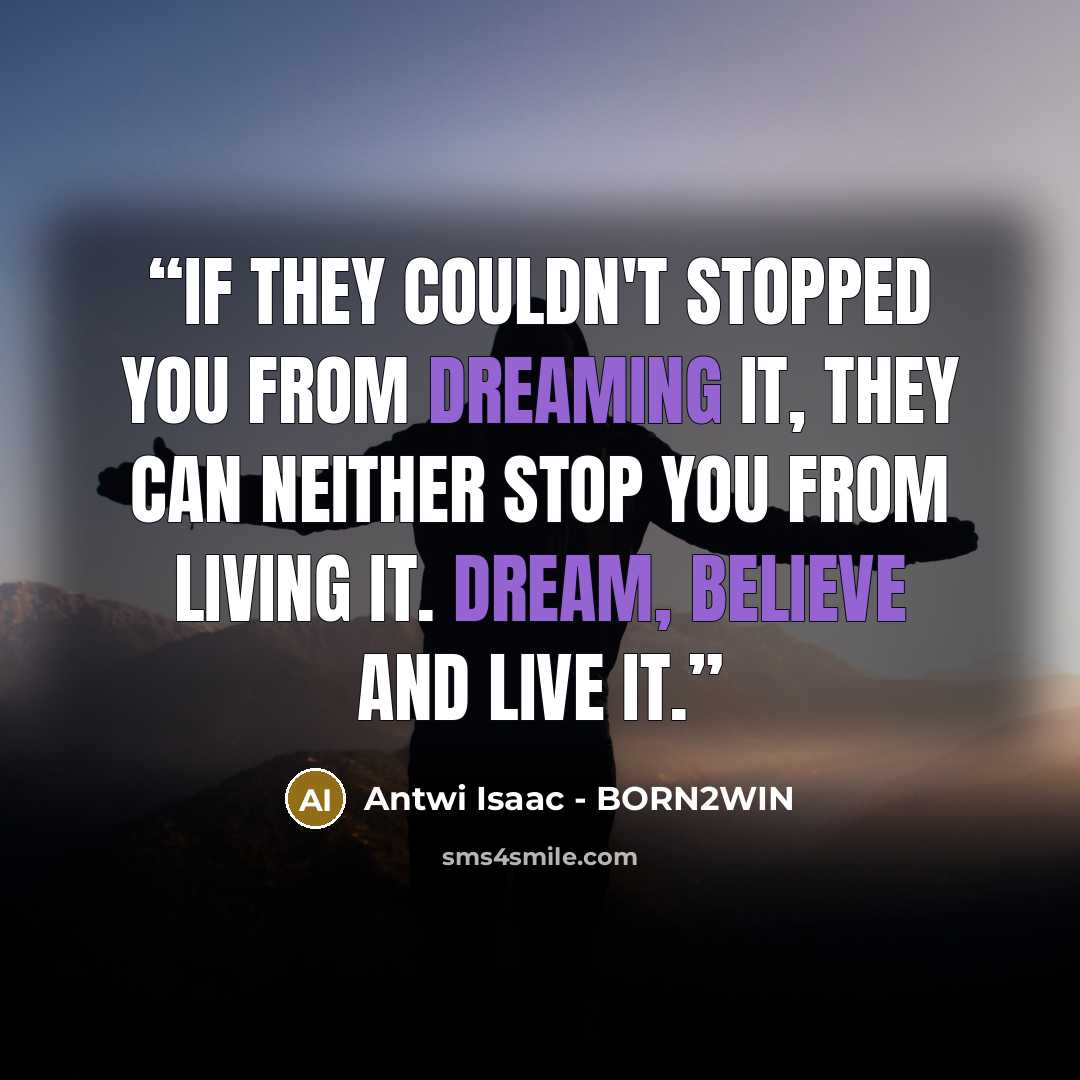 “If they couldn't stopped you from dreaming it, they can neither stop you from living it. DREAM, BELIEVE AND LIVE it.” quote by Antwi Isaac - BORN2WIN