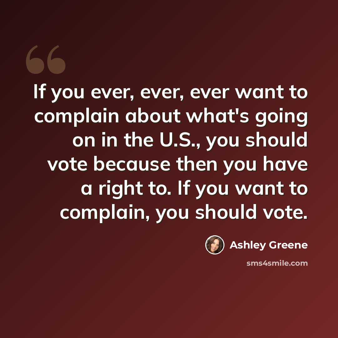 “If you ever, ever, ever want to complain about what's going on in the U.S., you should vote because then you have a right to. If you want to complain, you should vote.” quote by Ashley Greene