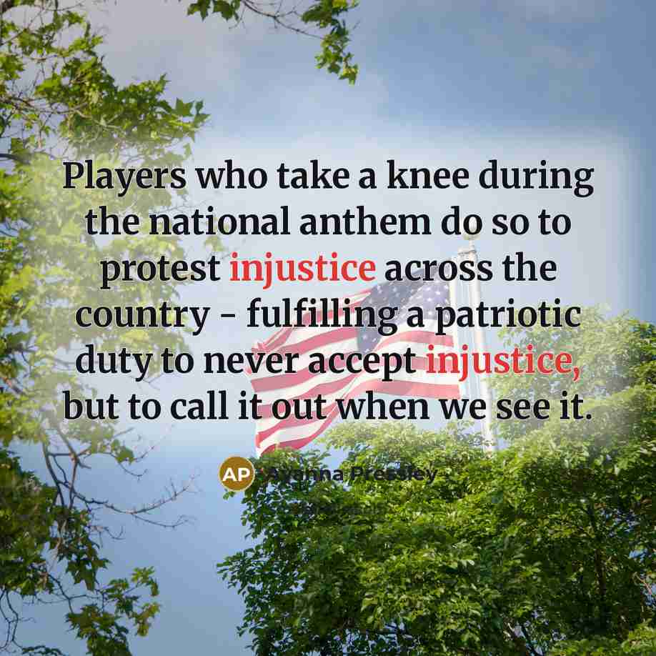 “Players who take a knee during the national anthem do so to protest injustice across the country - fulfilling a patriotic duty to never accept injustice, but to call it out when we see it.” quote by Ayanna Pressley