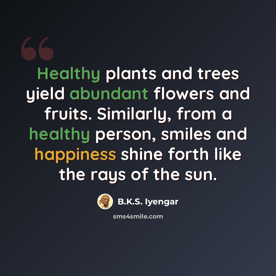 “Healthy plants and trees yield abundant flowers and fruits. Similarly, from a healthy person, smiles and happiness shine forth like the rays of the sun.” quote by B.K.S. Iyengar