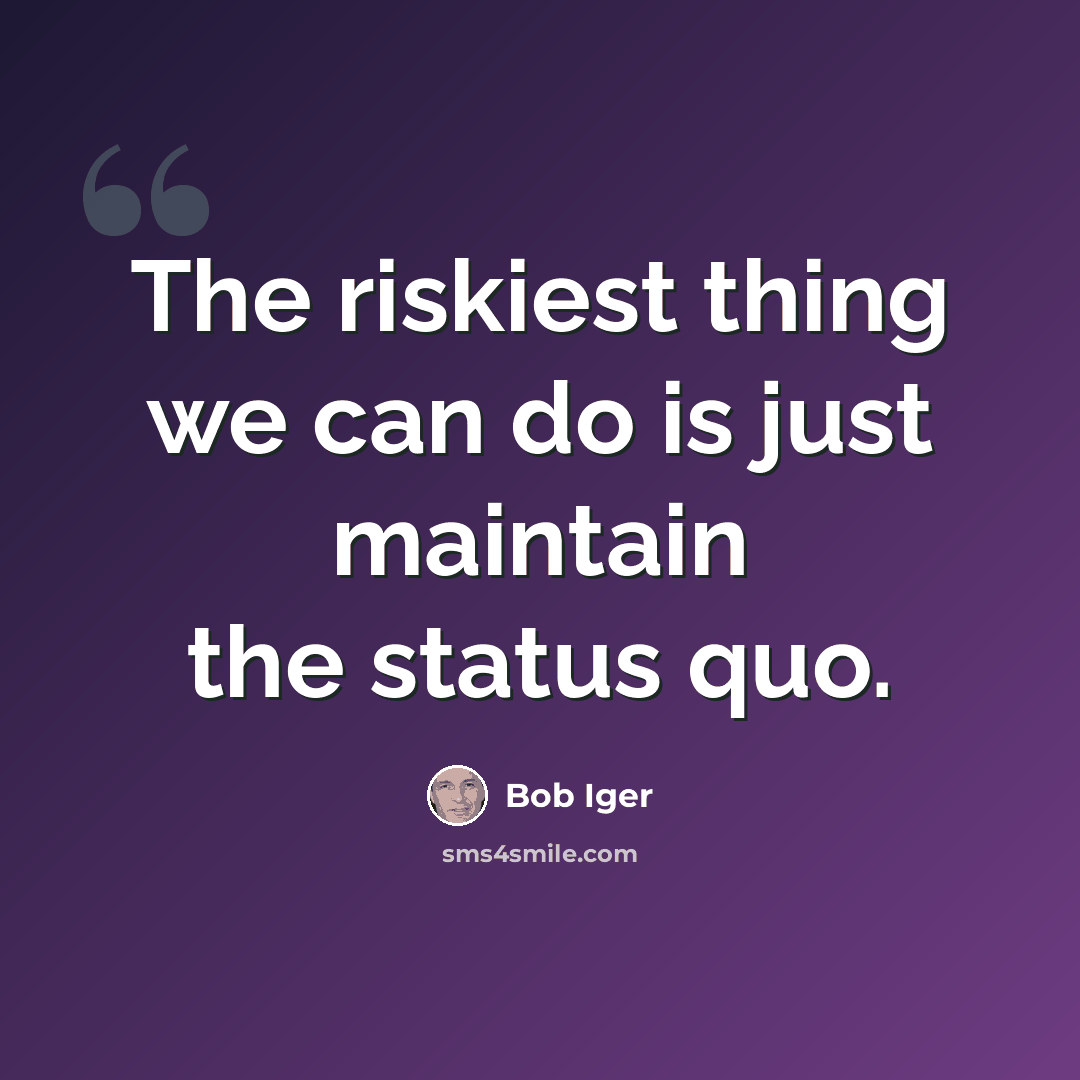 “The riskiest thing we can do is just maintain the status quo.” quote by Bob Iger