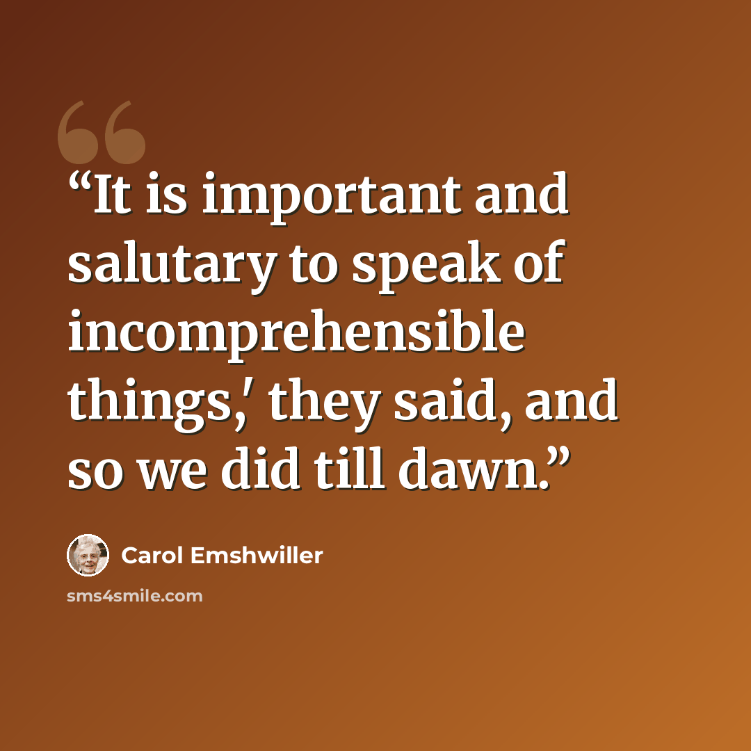 “It is important and salutary to speak of incomprehensible things,' they said, and so we did till dawn.” quote by Carol Emshwiller