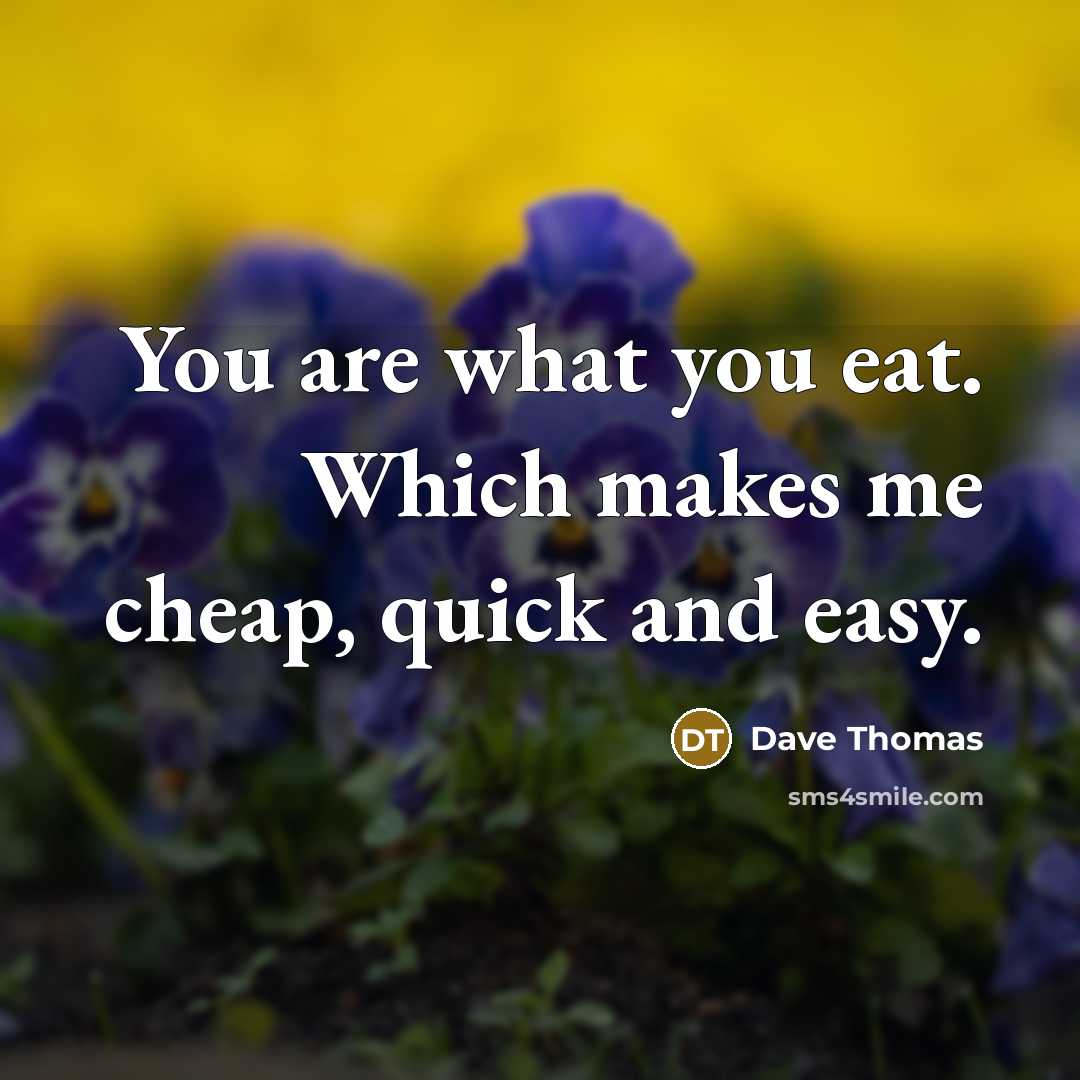 “You are what you eat. Which makes me cheap, quick and easy.” quote by Dave Thomas