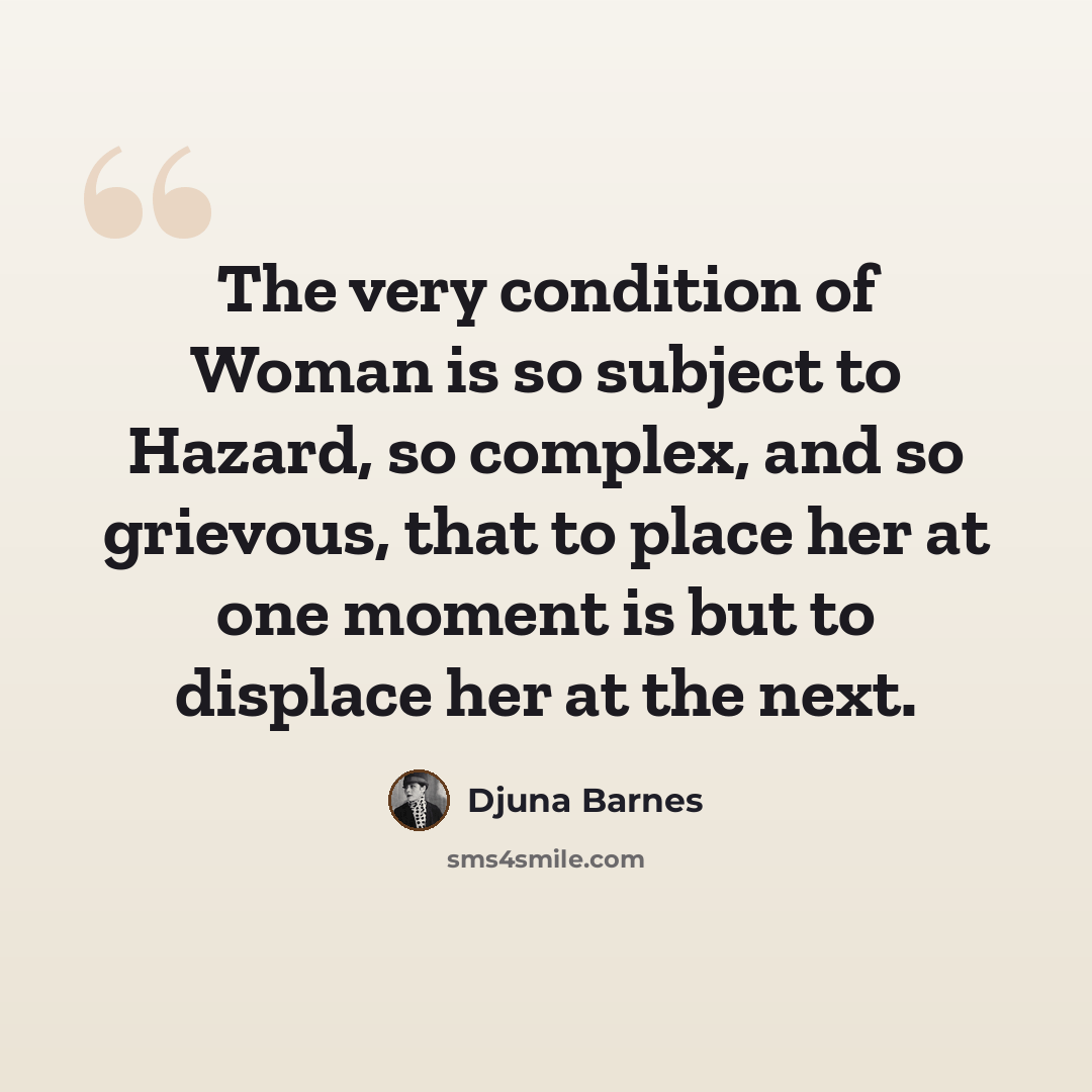 “The very condition of Woman is so subject to Hazard, so complex, and so grievous, that to place her at one moment is but to displace her at the next.” quote by Djuna Barnes