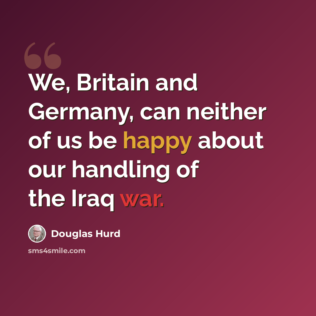 “We, Britain and Germany, can neither of us be happy about our handling of the Iraq war.” quote by Douglas Hurd