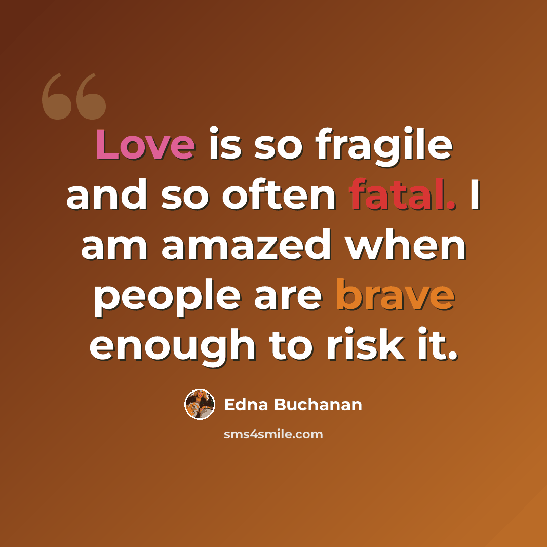 “Love is so fragile and so often fatal. I am amazed when people are brave enough to risk it.” quote by Edna Buchanan