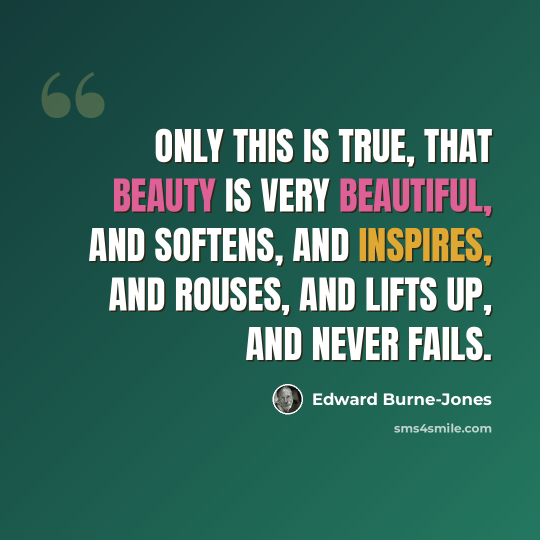 “Only this is true, that beauty is very beautiful, and softens, and inspires, and rouses, and lifts up, and never fails.” quote by Edward Burne-Jones