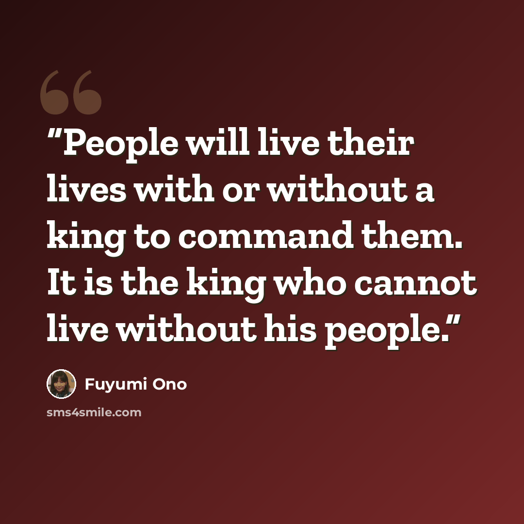 “People will live their lives with or without a king to command them. It is the king who cannot live without his people.” quote by Fuyumi Ono