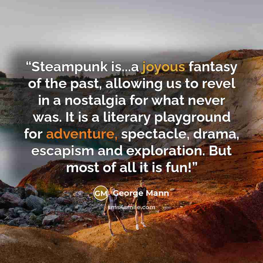 “Steampunk is...a joyous fantasy of the past, allowing us to revel in a nostalgia for what never was. It is a literary playground for adventure, spectacle, drama, escapism and exploration. But most of all it is fun!” quote by George Mann