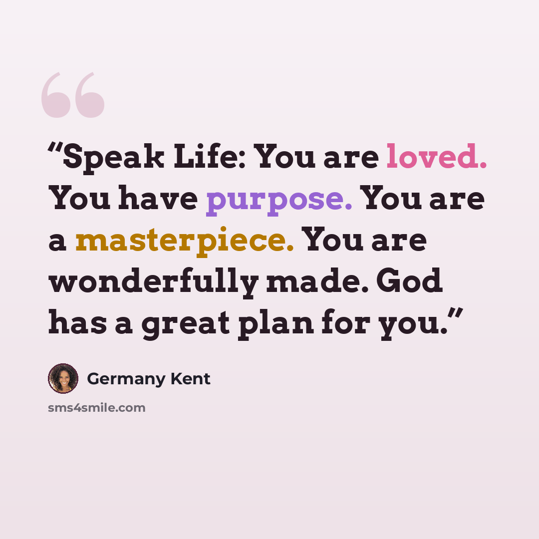 “Speak Life: You are loved. You have purpose. You are a masterpiece. You are wonderfully made. God has a great plan for you.” quote by Germany Kent