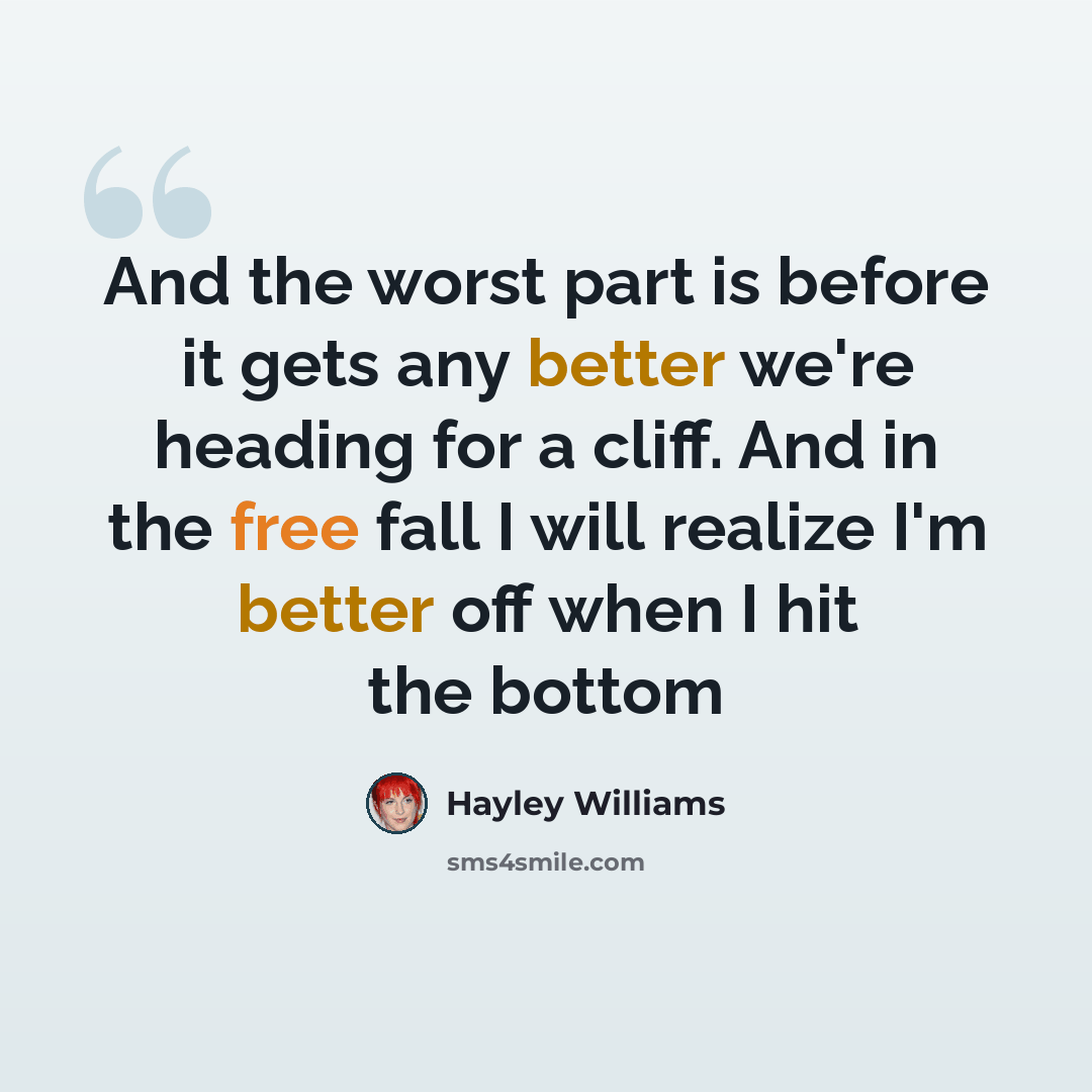 “And the worst part is before it gets any better we're heading for a cliff. And in the free fall I will realize I'm better off when I hit the bottom” quote by Hayley Williams